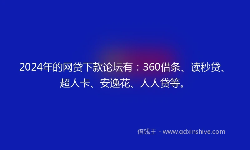 2024年的网贷下款论坛有：360借条、读秒贷、超人卡、安逸花、人人贷等。