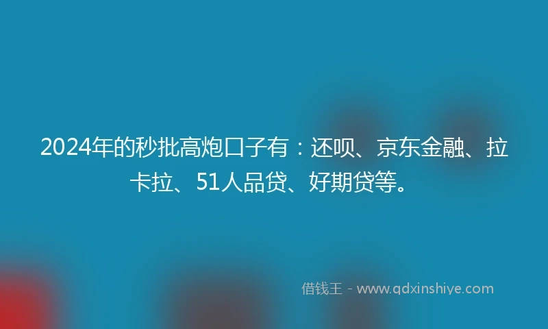 2024年的秒批高炮口子有：还呗、京东金融、拉卡拉、51人品贷、好期贷等。