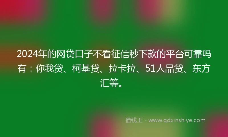 2024年的网贷口子不看征信秒下款的平台可靠吗有：你我贷、柯基贷、拉卡拉、51人品贷、东方汇等。