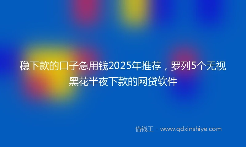 稳下款的口子急用钱2025年推荐，罗列5个无视黑花半夜下款的网贷软件