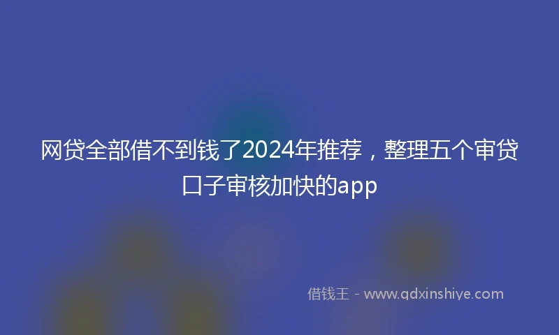 网贷全部借不到钱了2024年推荐，整理五个审贷口子审核加快的app
