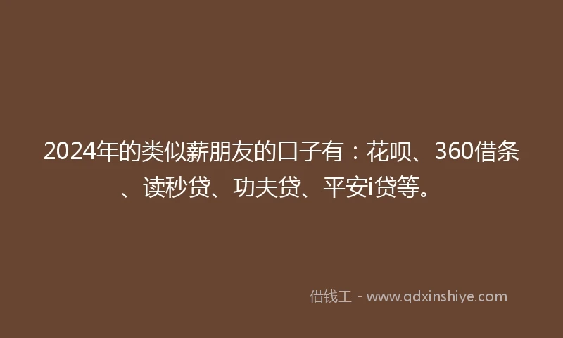 2024年的类似薪朋友的口子有:花呗、360借条、读秒贷、功夫贷、平安i贷等。