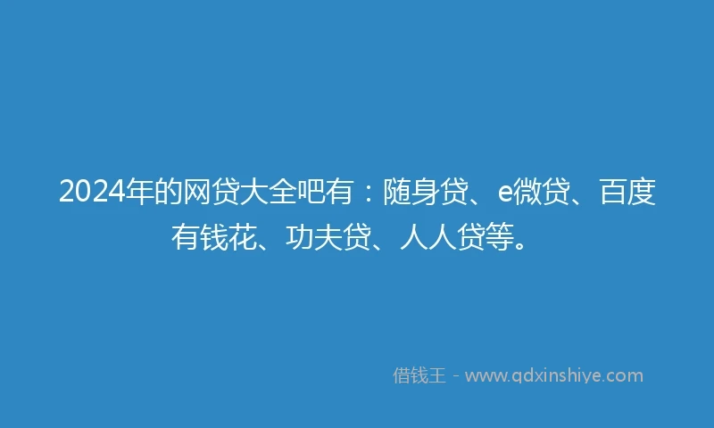 2024年的网贷大全吧有：随身贷、e微贷、百度有钱花、功夫贷、人人贷等。