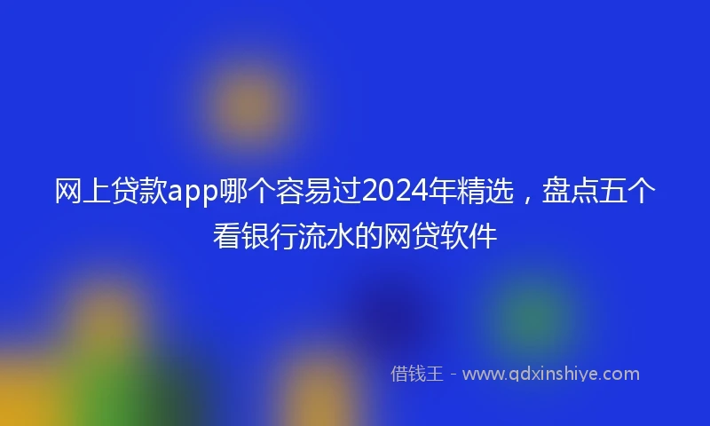 网上贷款app哪个容易过2024年精选，盘点五个看银行流水的网贷软件