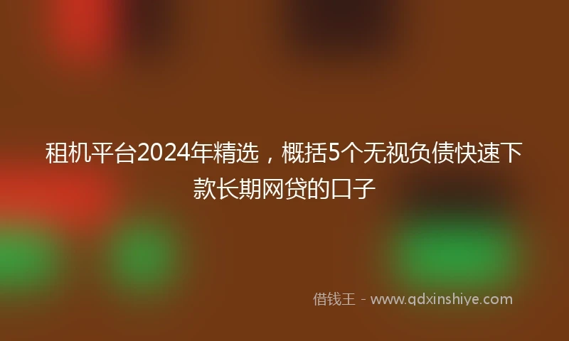 租机平台2024年精选，概括5个无视负债快速下款长期网贷的口子
