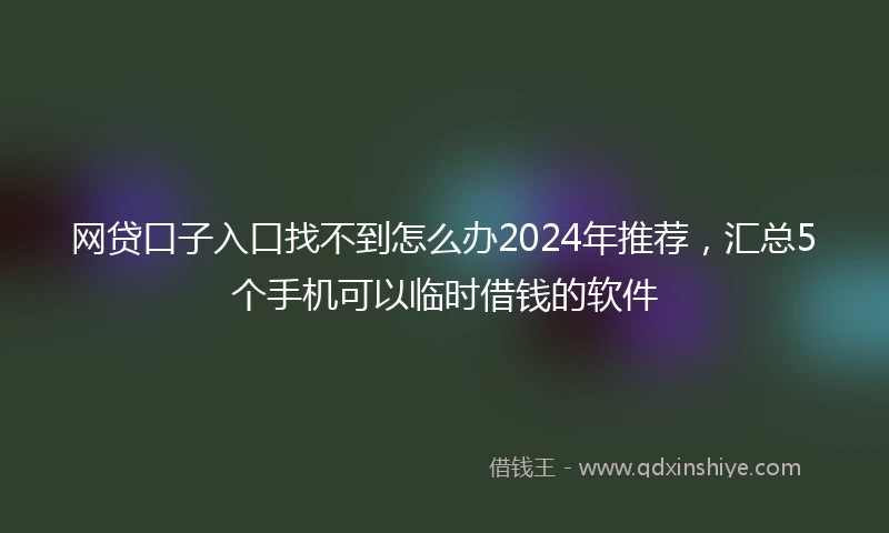 网贷口子入口找不到怎么办2024年推荐，汇总5个手机可以临时借钱的软件