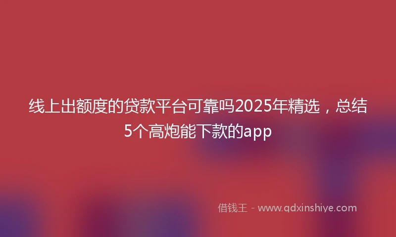 线上出额度的贷款平台可靠吗2025年精选，总结5个高炮能下款的app