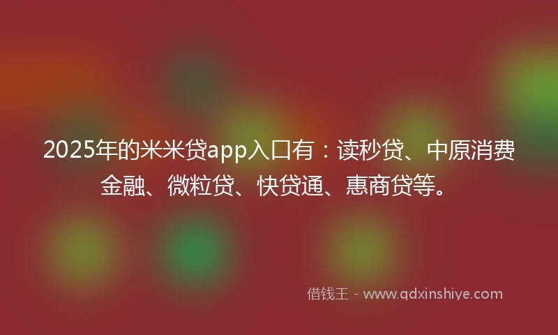 2025年的米米贷app入口有：读秒贷、中原消费金融、微粒贷、快贷通、惠商贷等。