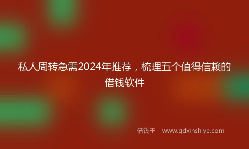 私人周转急需2024年推荐，梳理五个值得信赖的借钱软件