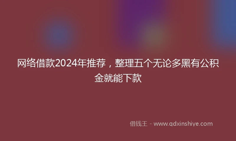 网络借款2024年推荐，整理五个无论多黑有公积金就能下款
