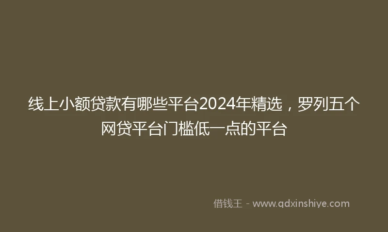 线上小额贷款有哪些平台2024年精选，罗列五个网贷平台门槛低一点的平台