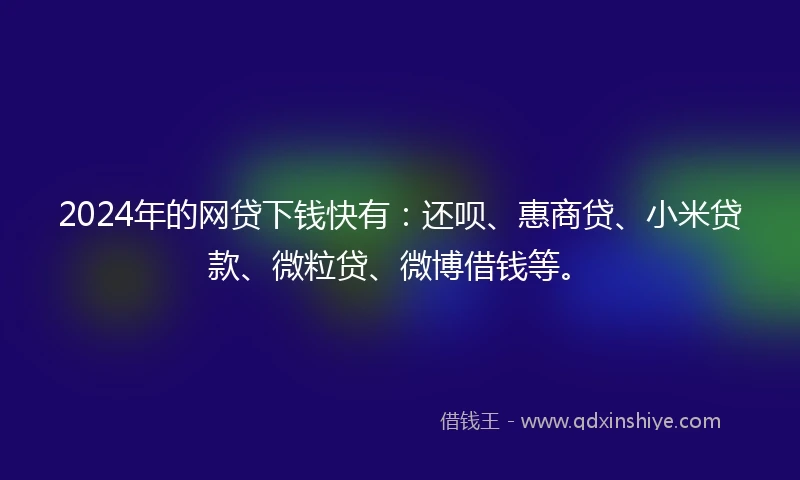 2024年的网贷下钱快有：还呗、惠商贷、小米贷款、微粒贷、微博借钱等。