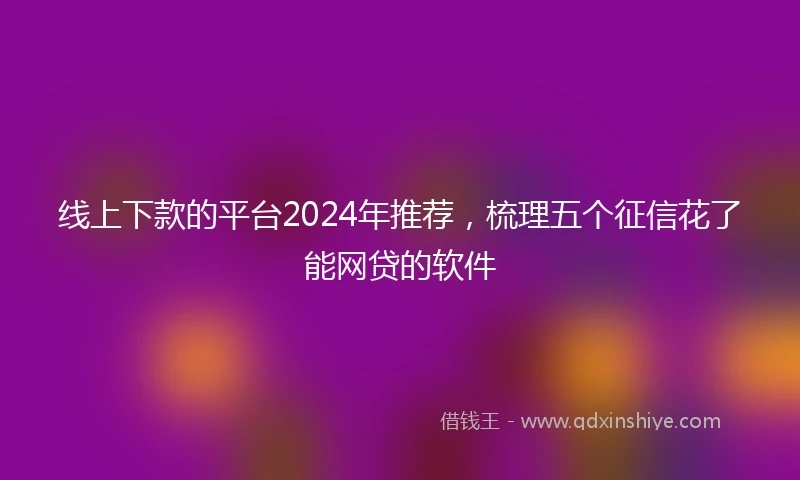 线上下款的平台2024年推荐，梳理五个征信花了能网贷的软件