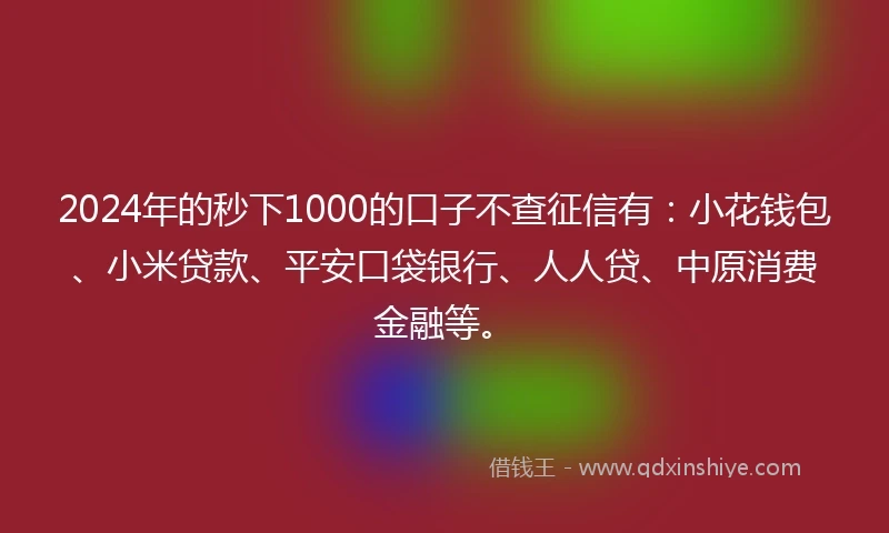 2024年的秒下1000的口子不查征信有：小花钱包、小米贷款、平安口袋银行、人人贷、中原消费金融等。