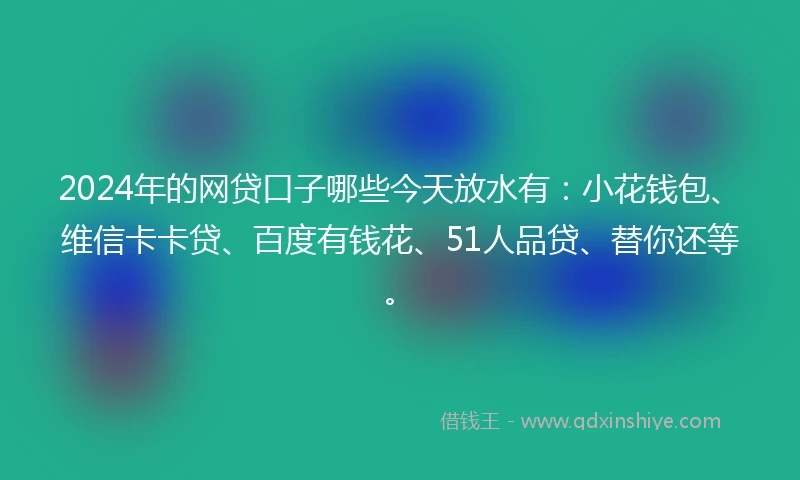 2024年的网贷口子哪些今天放水有：小花钱包、维信卡卡贷、百度有钱花、51人品贷、替你还等。