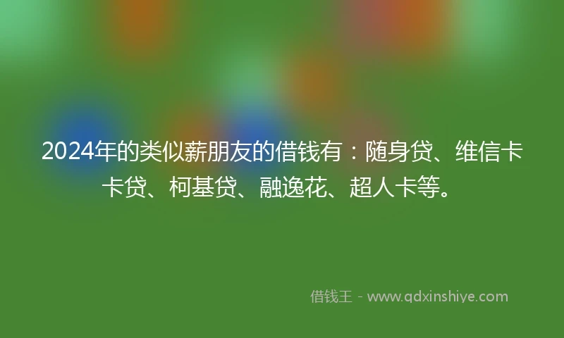 2024年的类似薪朋友的借钱有：随身贷、维信卡卡贷、柯基贷、融逸花、超人卡等。