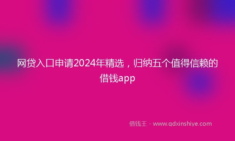 网贷入口申请2024年精选，归纳五个值得信赖的借钱app