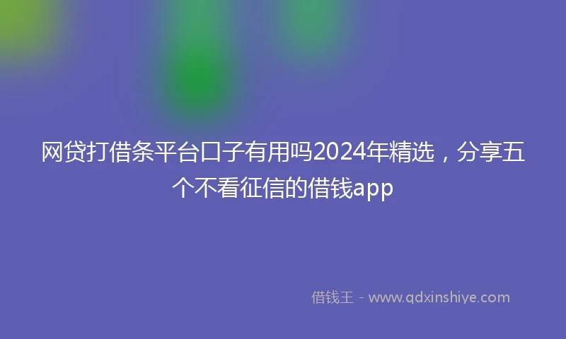 网贷打借条平台口子有用吗2024年精选，分享五个不看征信的借钱app