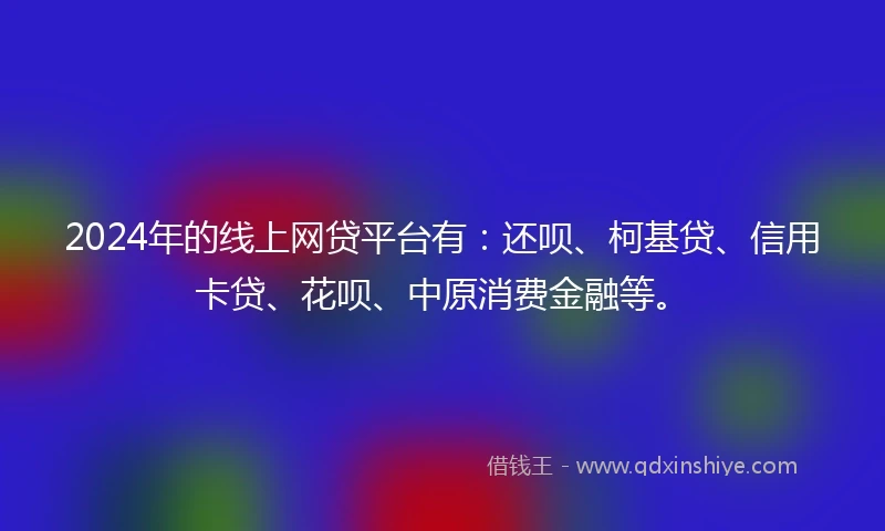 2024年的线上网贷平台有：还呗、柯基贷、信用卡贷、花呗、中原消费金融等。