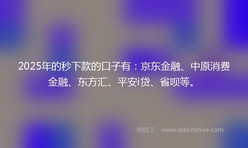2025年的秒下款的口子有：京东金融、中原消费金融、东方汇、平安i贷、省呗等。
