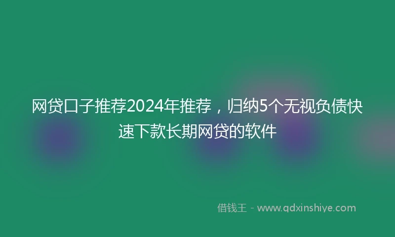 网贷口子推荐2024年推荐，归纳5个无视负债快速下款长期网贷的软件