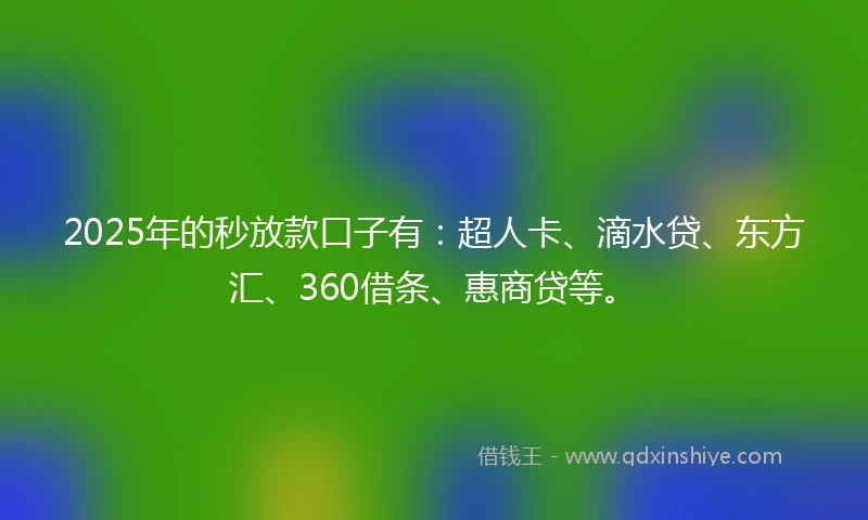 2025年的秒放款口子有：超人卡、滴水贷、东方汇、360借条、惠商贷等。