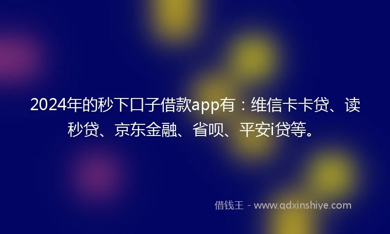 2024年的秒下口子借款app有：维信卡卡贷、读秒贷、京东金融、省呗、平安i贷等。