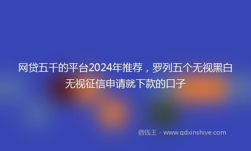 网贷五千的平台2024年推荐，罗列五个无视黑白无视征信申请就下款的口子