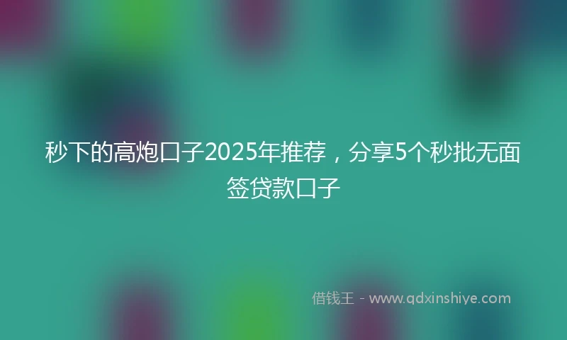 秒下的高炮口子2025年推荐，分享5个秒批无面签贷款口子