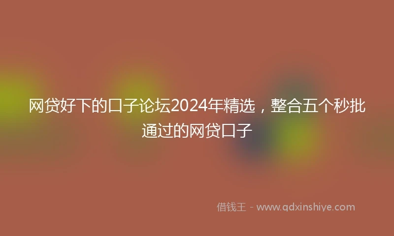 网贷好下的口子论坛2024年精选，整合五个秒批通过的网贷口子