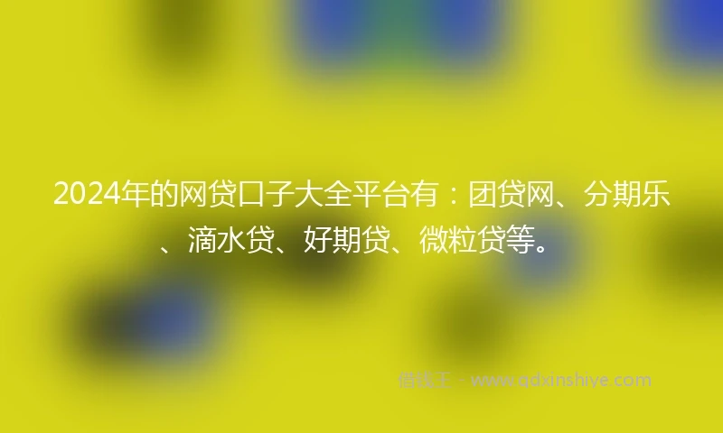 2024年的网贷口子大全平台有：团贷网、分期乐、滴水贷、好期贷、微粒贷等。