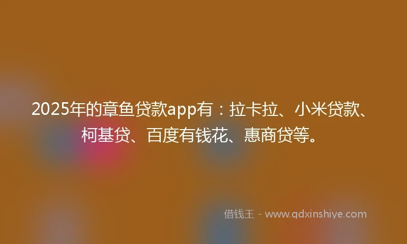 2025年的章鱼贷款app有:拉卡拉、小米贷款、柯基贷、百度有钱花、惠商贷等。