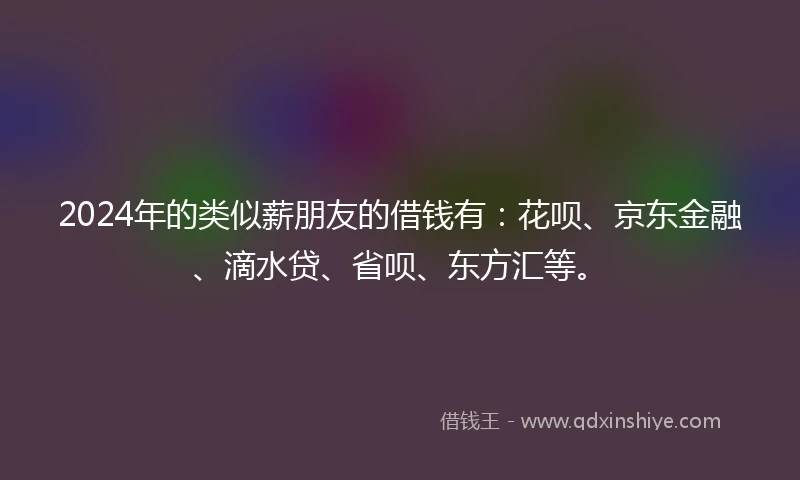 2024年的类似薪朋友的借钱有：花呗、京东金融、滴水贷、省呗、东方汇等。
