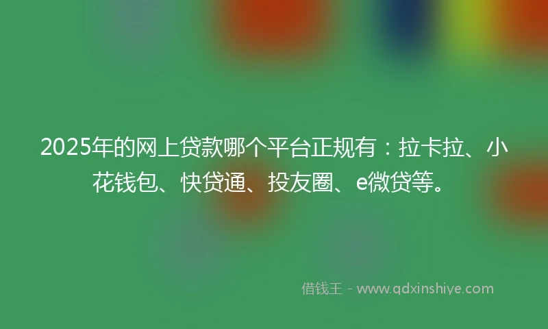 2025年的网上贷款哪个平台正规有：拉卡拉、小花钱包、快贷通、投友圈、e微贷等。
