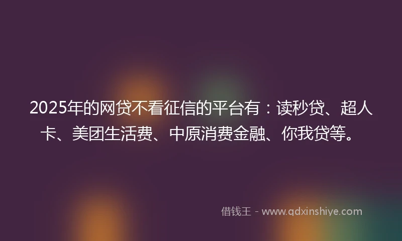 2025年的网贷不看征信的平台有：读秒贷、超人卡、美团生活费、中原消费金融、你我贷等。