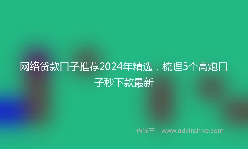 网络贷款口子推荐2024年精选，梳理5个高炮口子秒下款最新