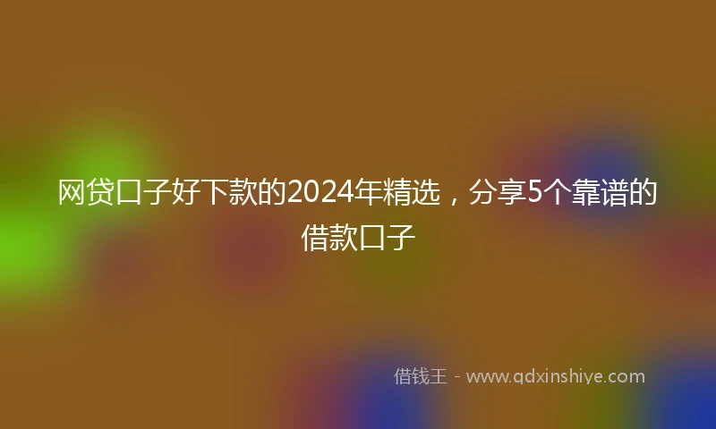 网贷口子好下款的2024年精选，分享5个靠谱的借款口子
