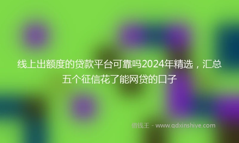 线上出额度的贷款平台可靠吗2024年精选，汇总五个征信花了能网贷的口子