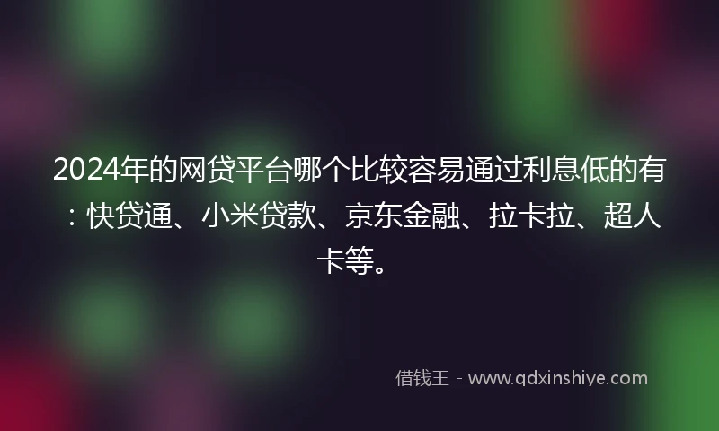 2024年的网贷平台哪个比较容易通过利息低的有：快贷通、小米贷款、京东金融、拉卡拉、超人卡等。