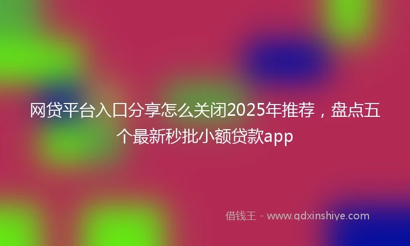 网贷平台入口分享怎么关闭2025年推荐，盘点五个最新秒批小额贷款app