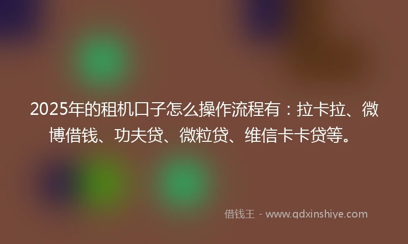 2025年的租机口子怎么操作流程有：拉卡拉、微博借钱、功夫贷、微粒贷、维信卡卡贷等。