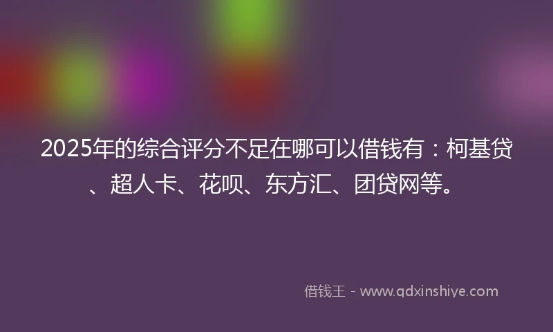 2025年的综合评分不足在哪可以借钱有：柯基贷、超人卡、花呗、东方汇、团贷网等。