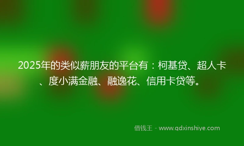 2025年的类似薪朋友的平台有：柯基贷、超人卡、度小满金融、融逸花、信用卡贷等。