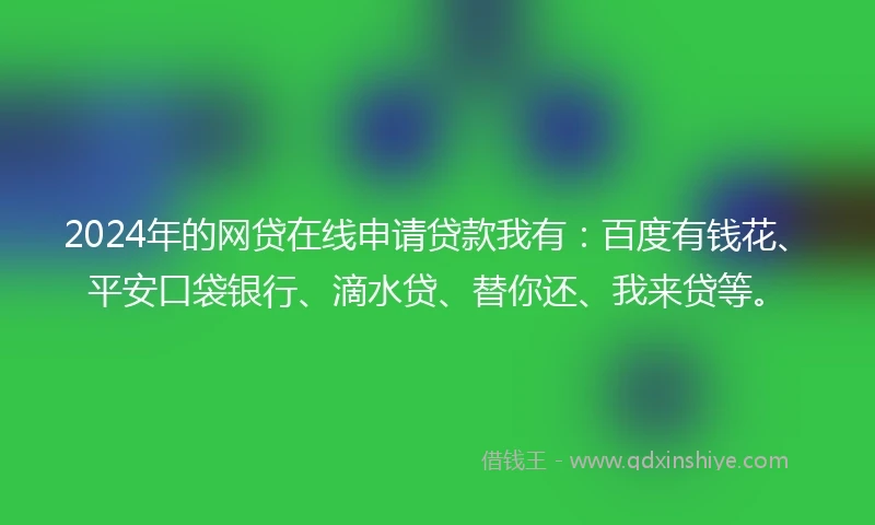 2024年的网贷在线申请贷款我有：百度有钱花、平安口袋银行、滴水贷、替你还、我来贷等。