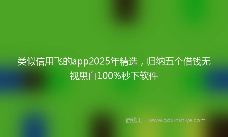 类似信用飞的app2025年精选，归纳五个借钱无视黑白100%秒下软件