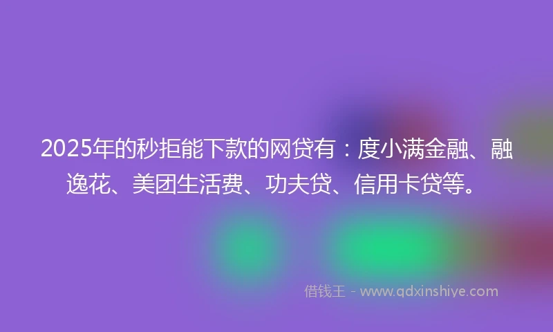 2025年的秒拒能下款的网贷有：度小满金融、融逸花、美团生活费、功夫贷、信用卡贷等。