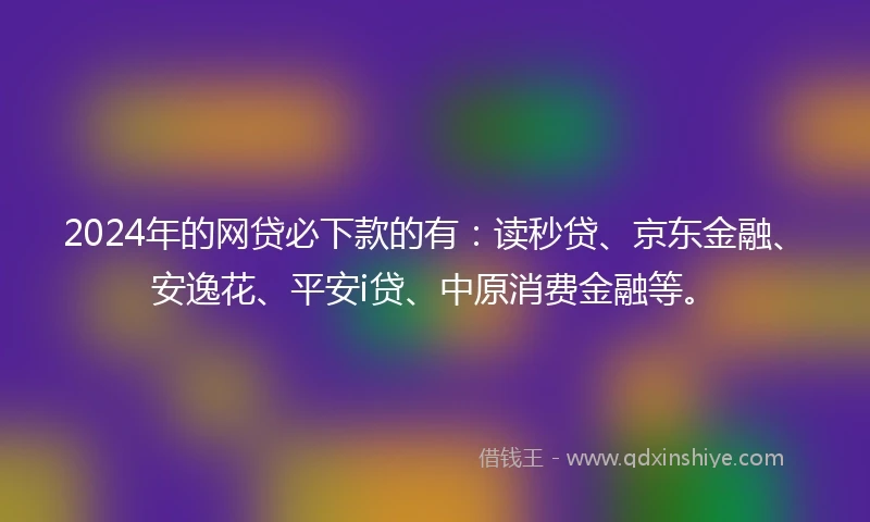 2024年的网贷必下款的有：读秒贷、京东金融、安逸花、平安i贷、中原消费金融等。