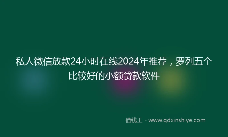 私人微信放款24小时在线2024年推荐，罗列五个比较好的小额贷款软件