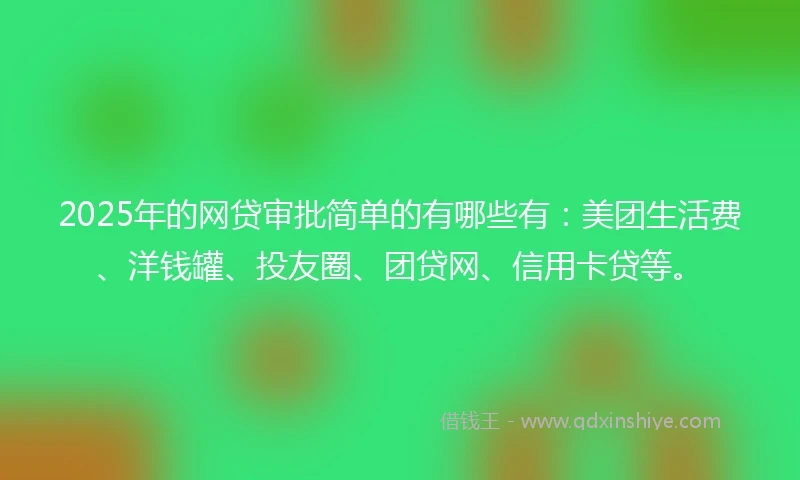 2025年的网贷审批简单的有哪些有：美团生活费、洋钱罐、投友圈、团贷网、信用卡贷等。