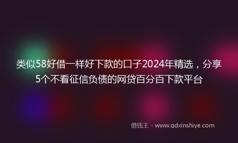 类似58好借一样好下款的口子2024年精选，分享5个不看征信负债的网贷百分百下款平台